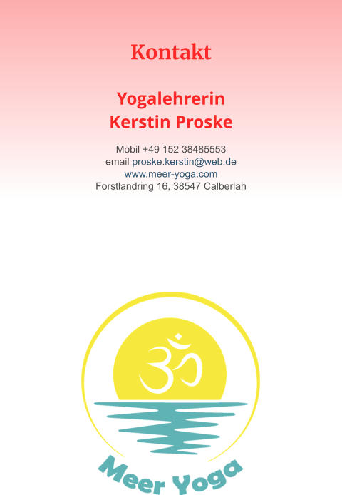 Kontakt   YogalehrerinKerstin Proske Mobil +49 152 38485553 email proske.kerstin@web.de www.meer-yoga.com Forstlandring 16, 38547 Calberlah