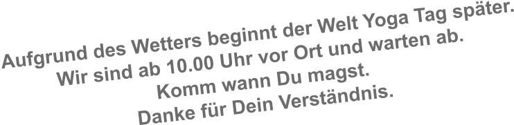 Aufgrund des Wetters beginnt der Welt Yoga Tag später. Wir sind ab 10.00 Uhr vor Ort und warten ab.  Komm wann Du magst. Danke für Dein Verständnis.