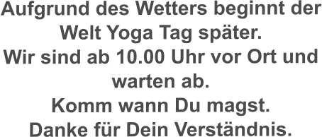 Aufgrund des Wetters beginnt der Welt Yoga Tag später. Wir sind ab 10.00 Uhr vor Ort und warten ab.  Komm wann Du magst. Danke für Dein Verständnis.
